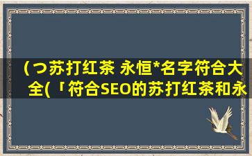 （つ苏打红茶 永恒*名字符合大全(「符合SEO的苏打红茶和永恒*游戏名字符合大全」)